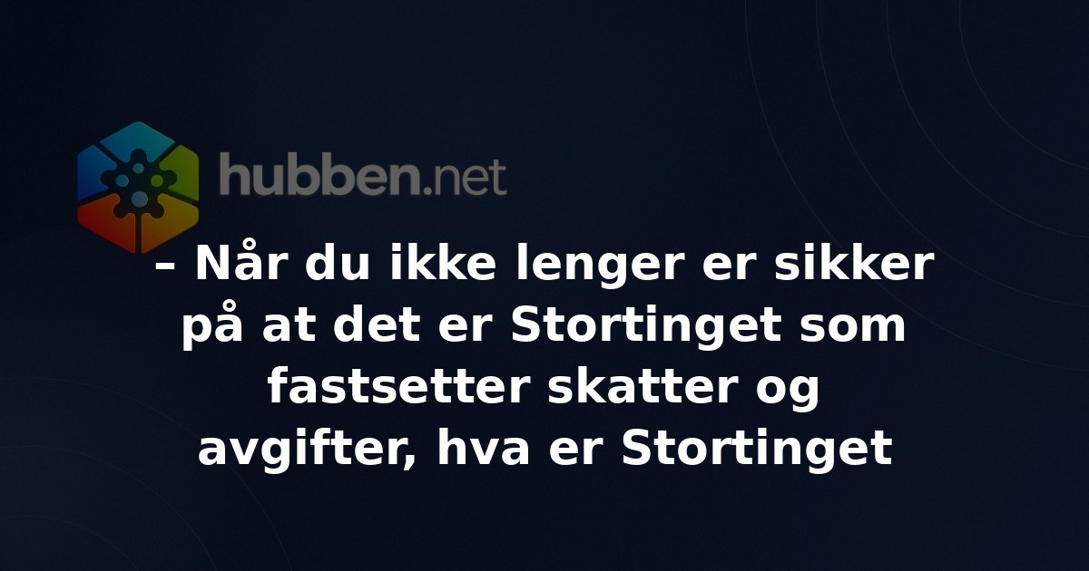 – Når du ikke lenger er sikker på at det er Stortinget som fastsetter skatter og avgifter, hva er Stortinget da?
